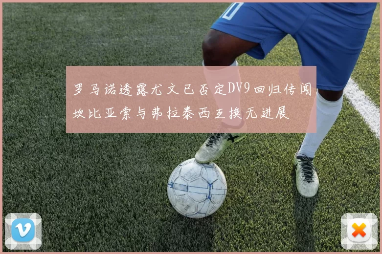 罗马诺透露尤文已否定DV9回归传闻坎比亚索与弗拉泰西互换无进展