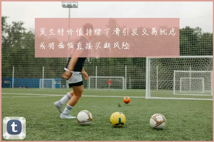 莫兰特价值持续下滑引发交易忧虑或将面临直接买断风险