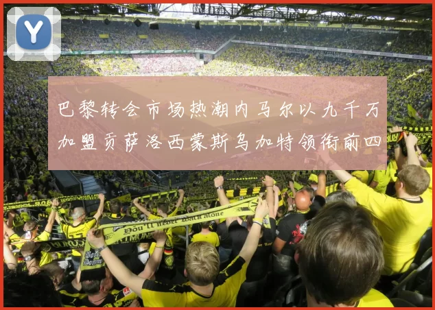 巴黎转会市场热潮内马尔以九千万加盟贡萨洛西蒙斯乌加特领衔前四