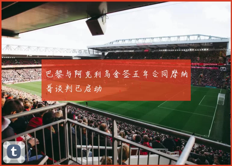 巴黎与阿克利乌舍签五年合同摩纳哥谈判已启动