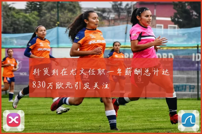科莫利在尤文任职一年薪酬总计达830万欧元引发关注