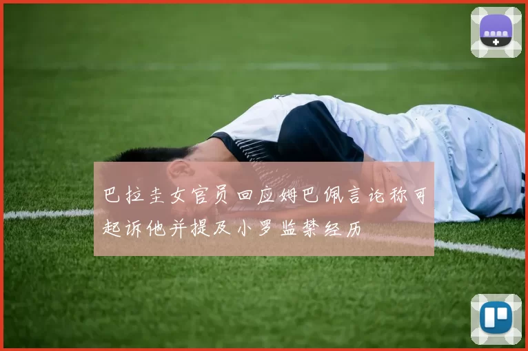 巴拉圭女官员回应姆巴佩言论称可起诉他并提及小罗监禁经历