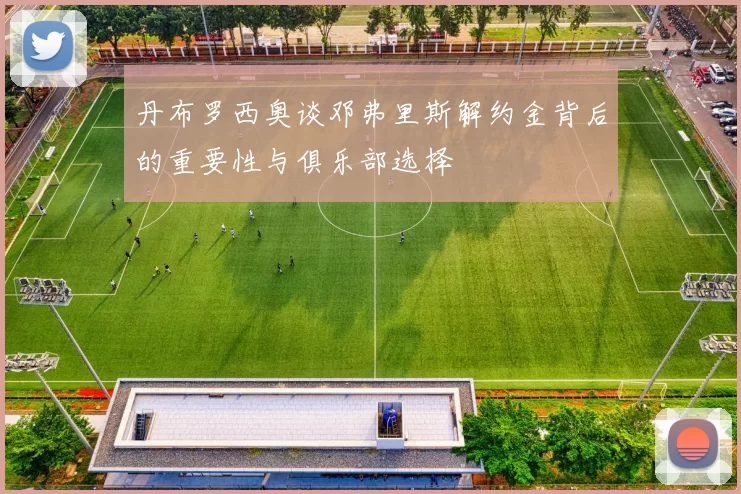 丹布罗西奥谈邓弗里斯解约金背后的重要性与俱乐部选择